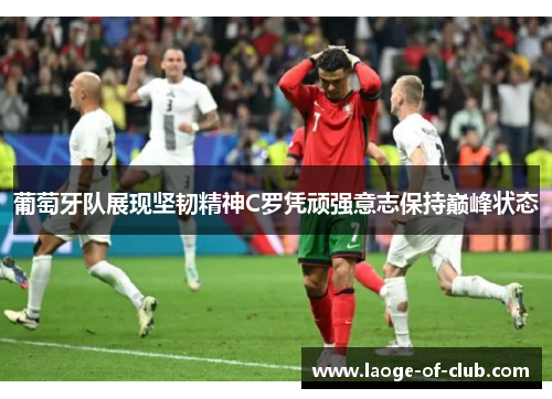 葡萄牙队展现坚韧精神C罗凭顽强意志保持巅峰状态