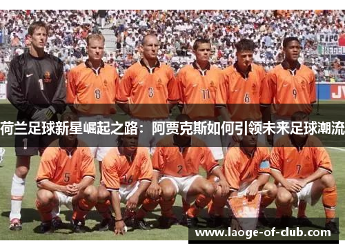 荷兰足球新星崛起之路：阿贾克斯如何引领未来足球潮流