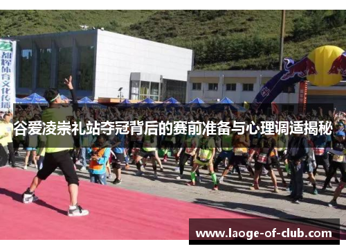 谷爱凌崇礼站夺冠背后的赛前准备与心理调适揭秘